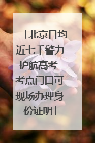 北京日均近七千警力护航高考 考点门口可现场办理身份证明